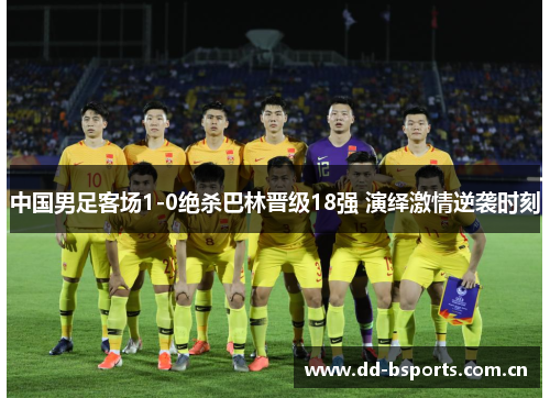 中国男足客场1-0绝杀巴林晋级18强 演绎激情逆袭时刻